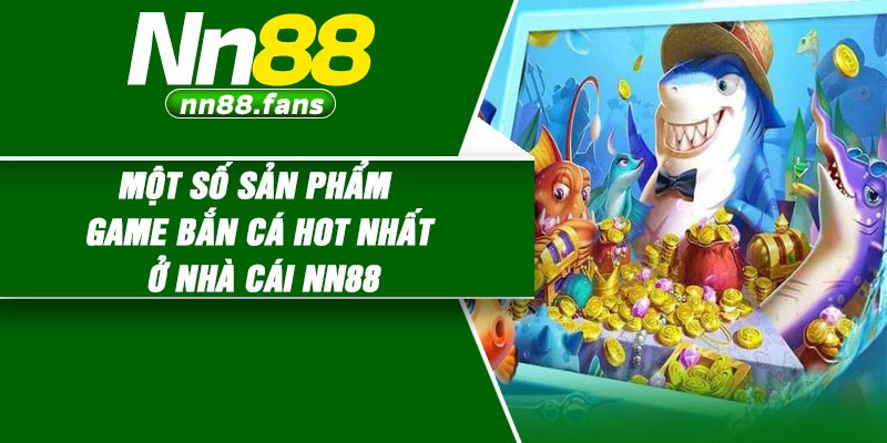 Một số sản phẩm game bắn cá hot nhất ở nhà cái NN88