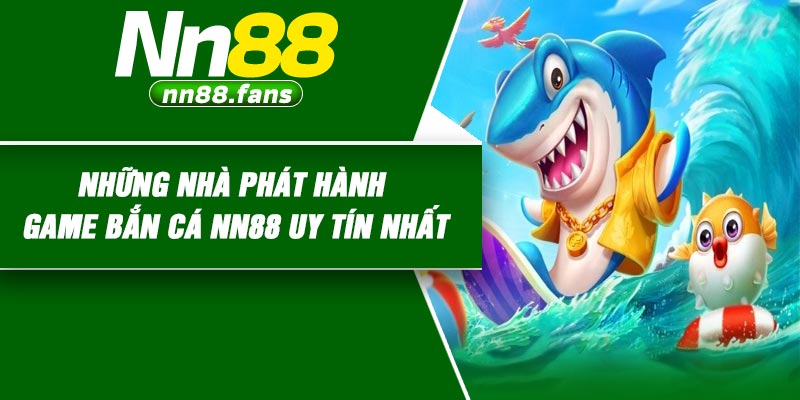 Những nhà phát hành game bắn cá NN88 uy tín nhất